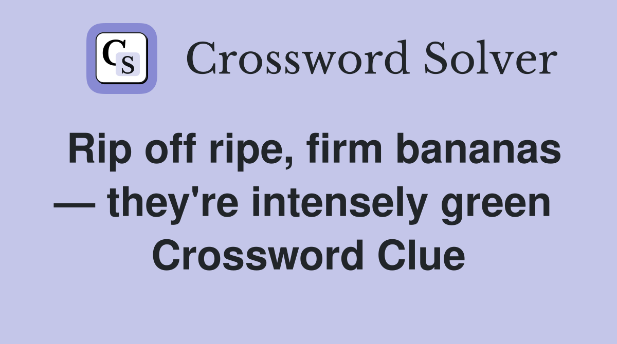 Rip off ripe, firm bananas — they're intensely green  Crossword Clue