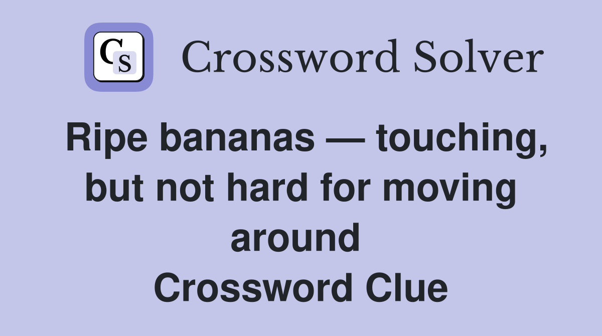 Ripe bananas — touching, but not hard for moving around  Crossword Clue