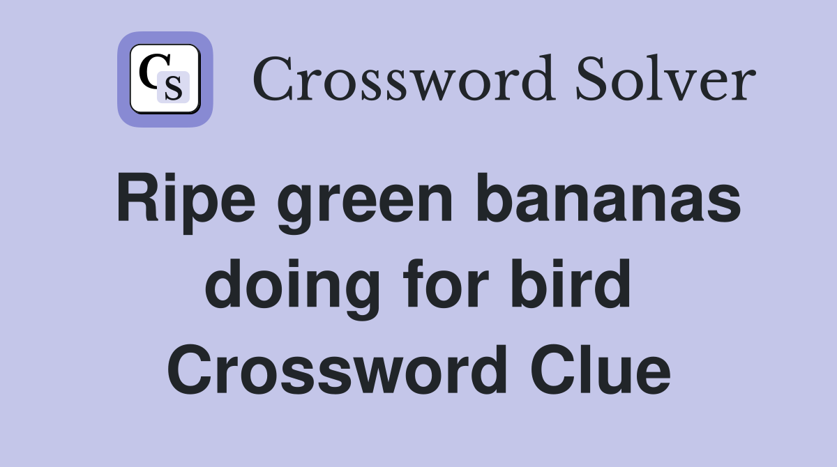 Ripe green bananas doing for bird Crossword Clue