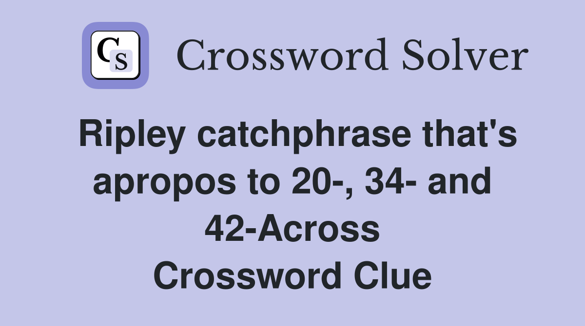 Ripley catchphrase that's apropos to 20-, 34- and 42-Across Crossword Clue