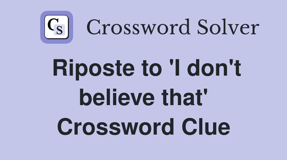 Riposte to 'I don't believe that' Crossword Clue