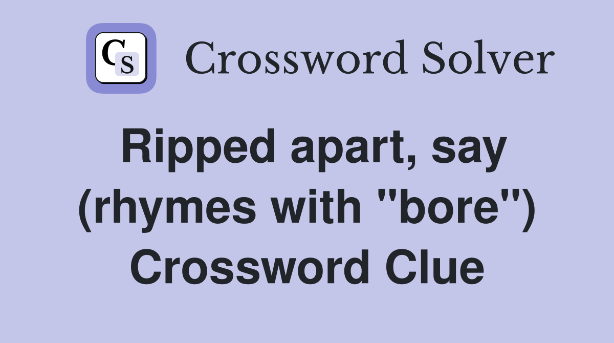 Ripped apart, say (rhymes with "bore") Crossword Clue