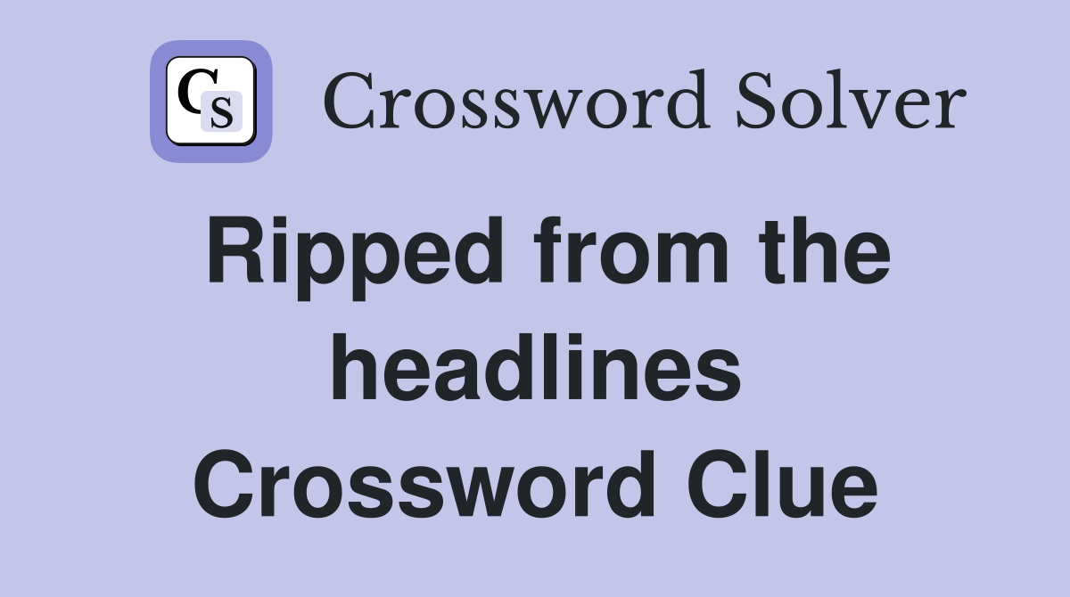 Ripped from the headlines Crossword Clue