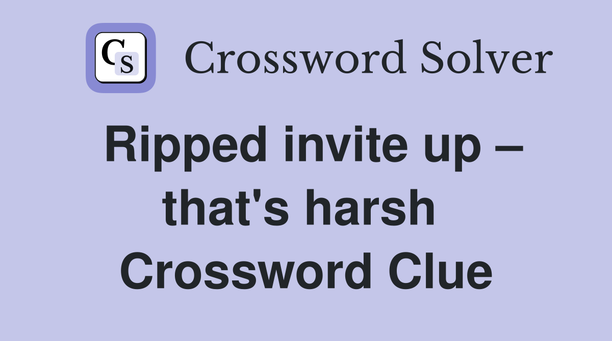 Ripped invite up – that's harsh  Crossword Clue