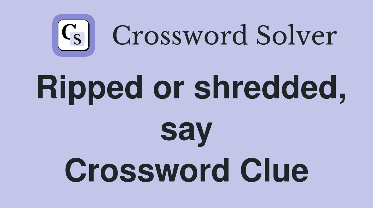 Ripped or shredded, say Crossword Clue