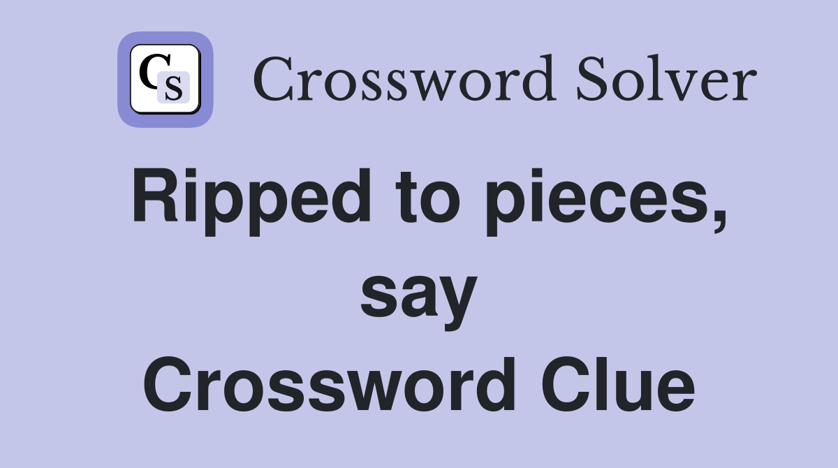 Ripped to pieces, say Crossword Clue