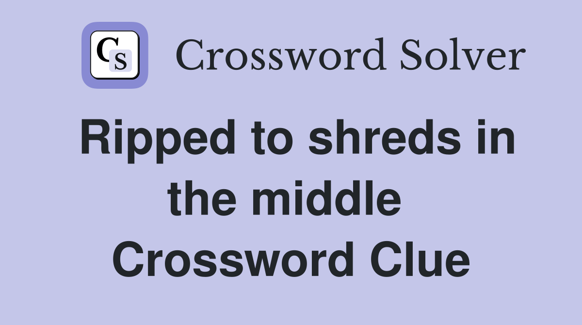 Ripped to shreds in the middle  Crossword Clue
