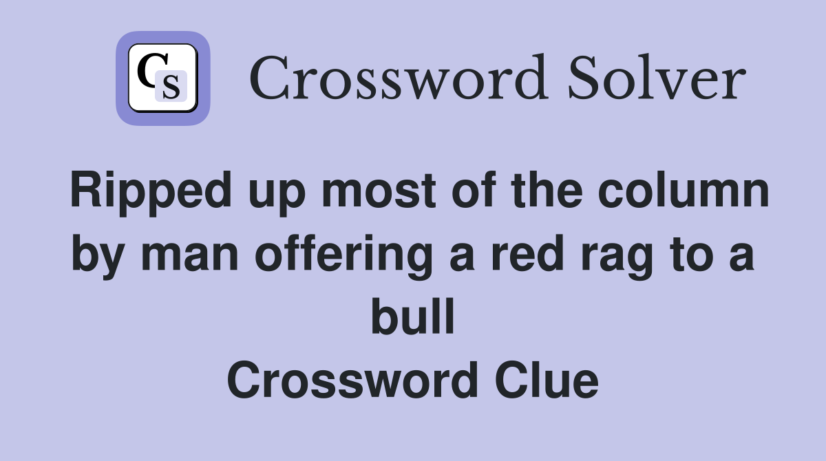 Ripped up most of the column by man offering a red rag to a bull Crossword Clue