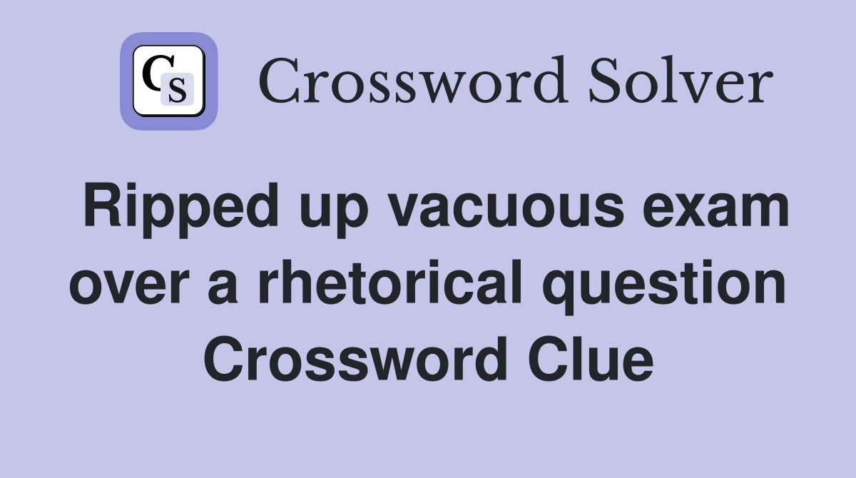 Ripped up vacuous exam over a rhetorical question Crossword Clue