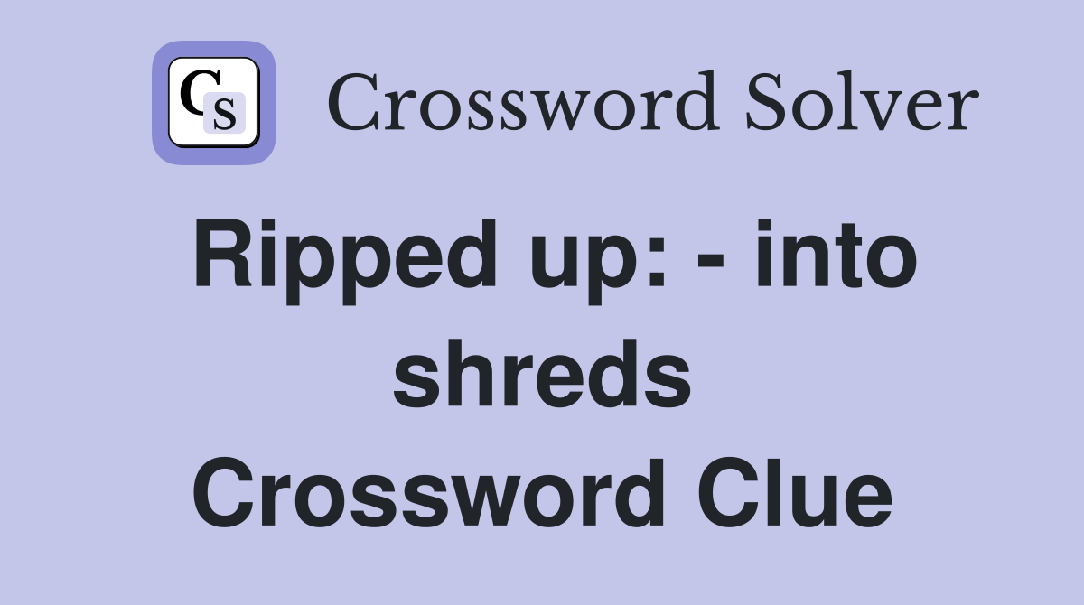 Ripped up: - into shreds Crossword Clue