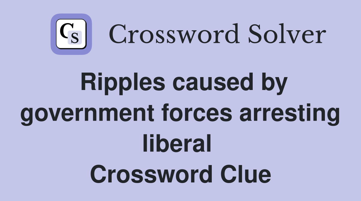 Ripples caused by government forces arresting liberal  Crossword Clue