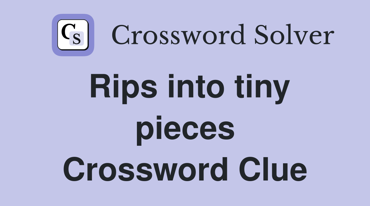 Rips into tiny pieces Crossword Clue