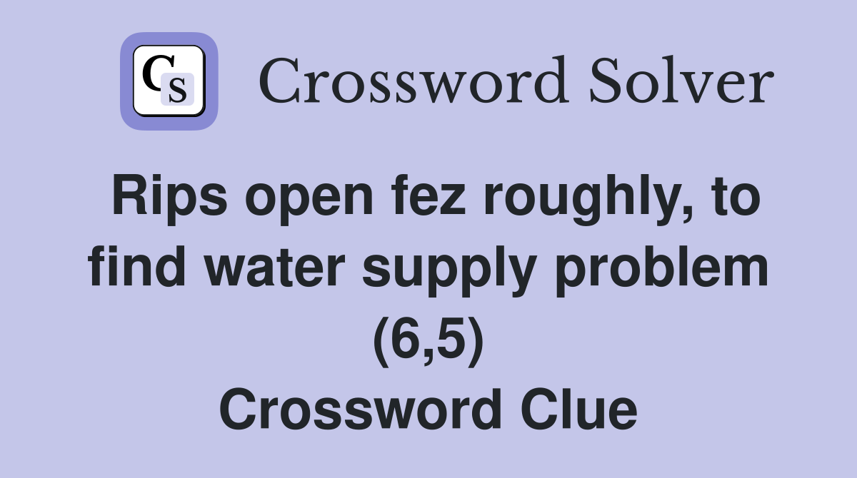 Rips open fez roughly, to find water supply problem (6,5) Crossword Clue