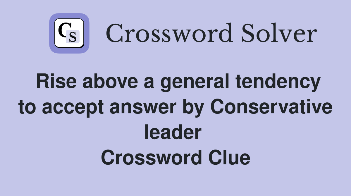 Rise above a general tendency to accept answer by Conservative leader  Crossword Clue