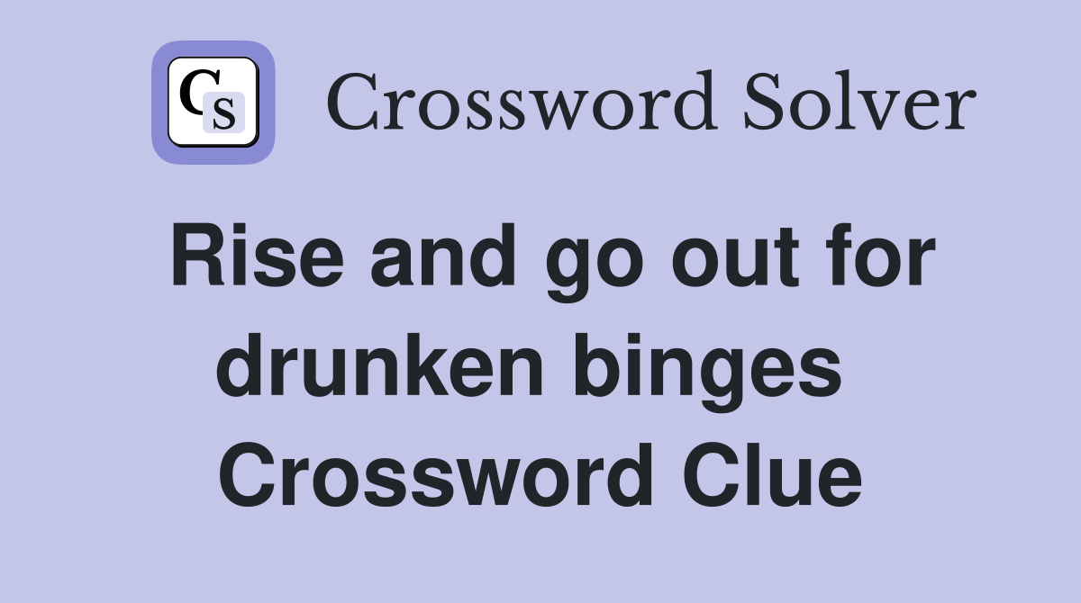 Rise and go out for drunken binges  Crossword Clue