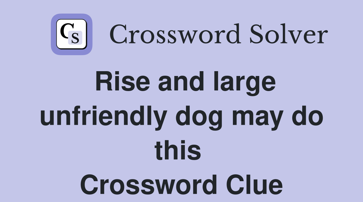 Rise and large unfriendly dog may do this  Crossword Clue