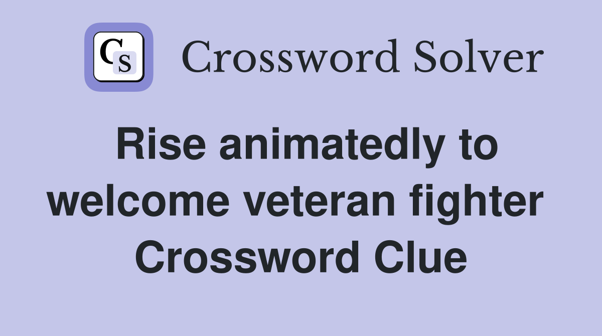 Rise animatedly to welcome veteran fighter  Crossword Clue