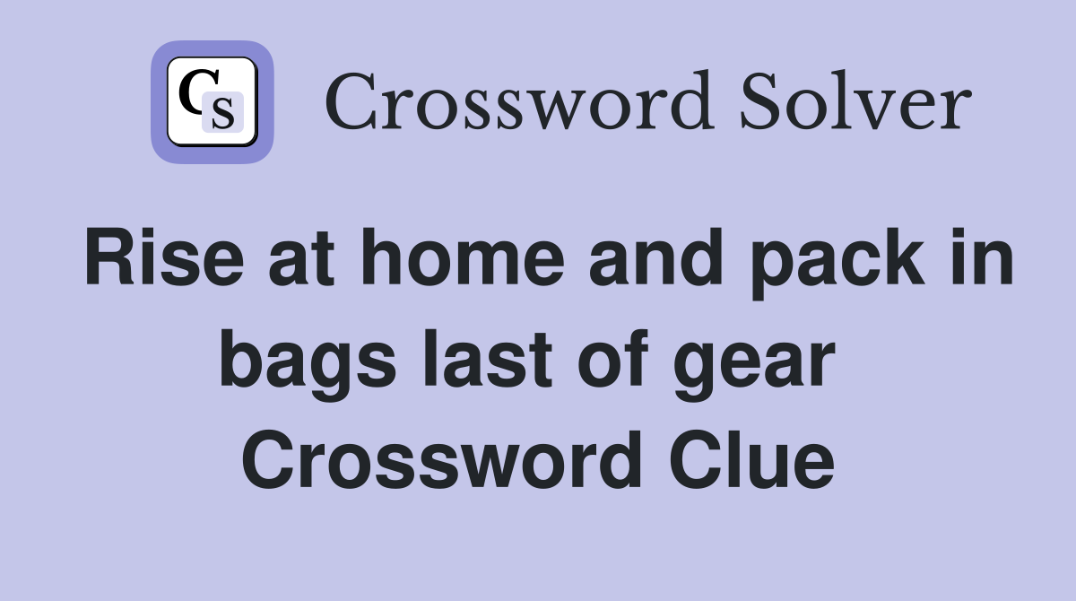 Rise at home and pack in bags last of gear  Crossword Clue