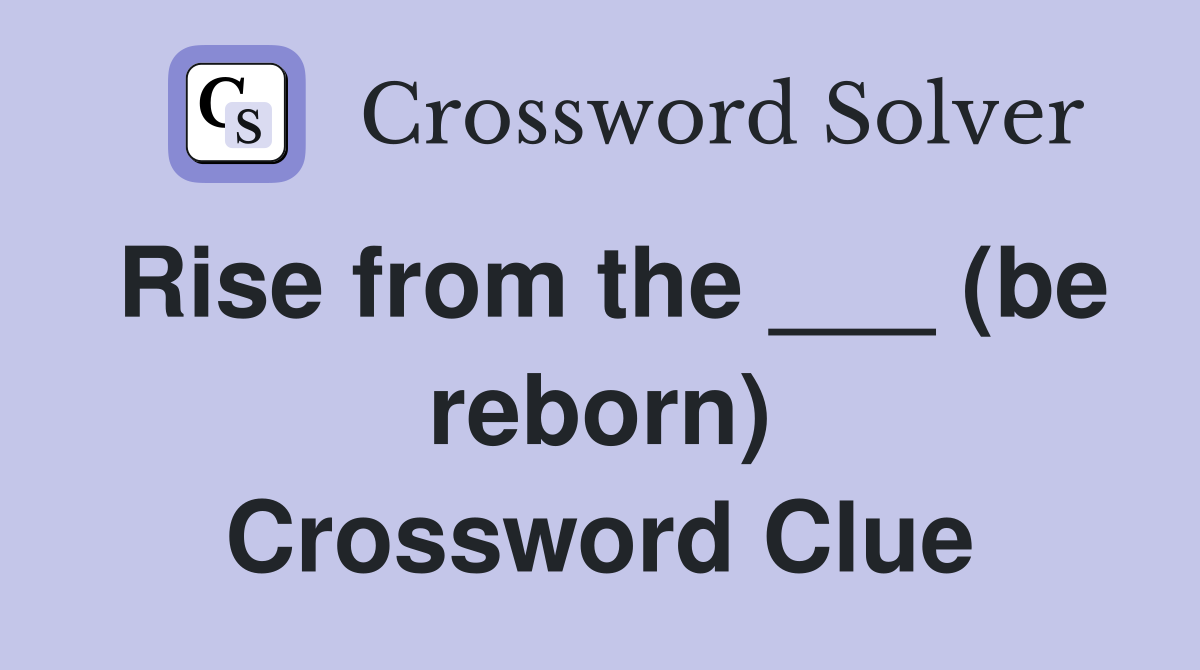 Rise from the ___ (be reborn) Crossword Clue