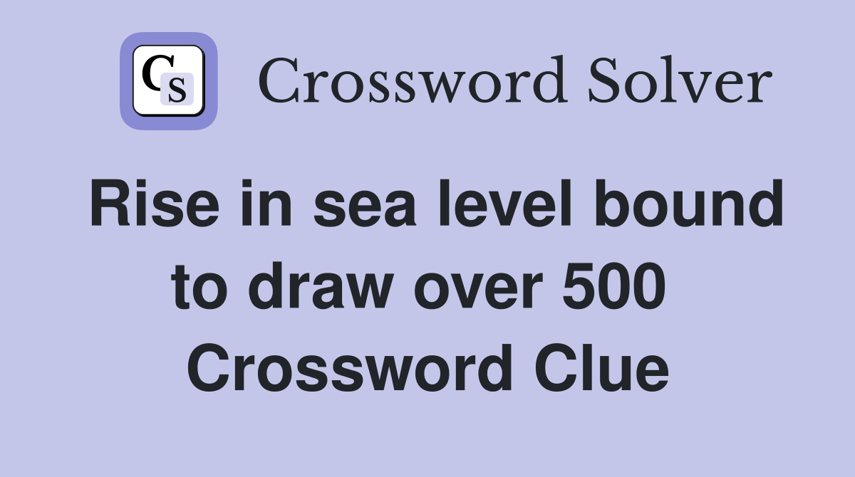 Rise in sea level bound to draw over 500  Crossword Clue