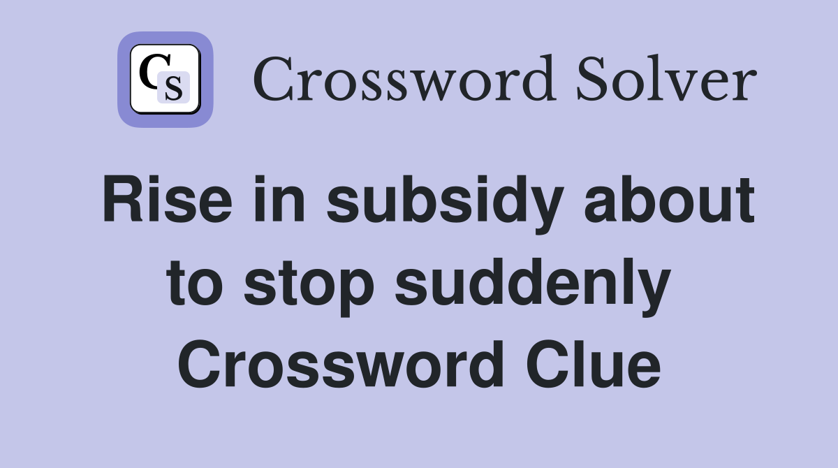 Rise in subsidy about to stop suddenly Crossword Clue