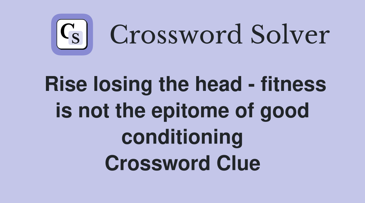 Rise losing the head - fitness is not the epitome of good conditioning Crossword Clue