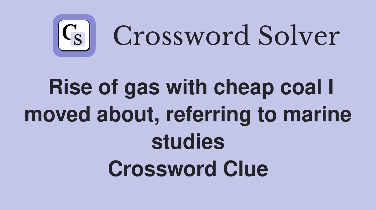 Rise of gas with cheap coal I moved about, referring to marine studies Crossword Clue
