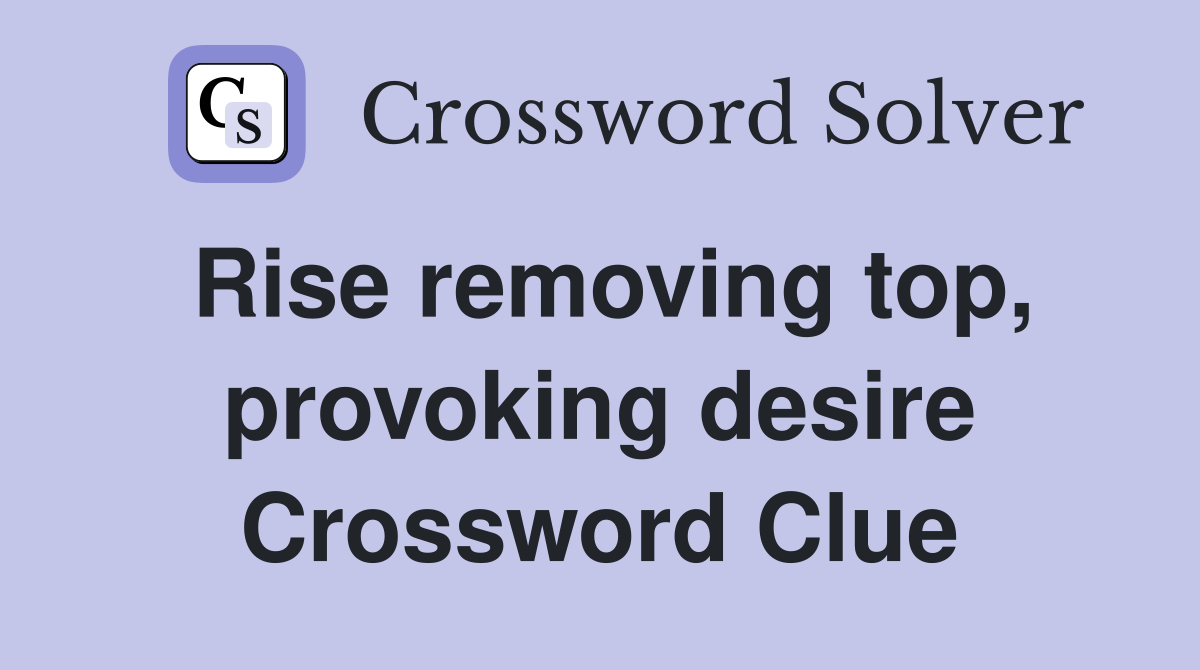 Rise removing top, provoking desire Crossword Clue