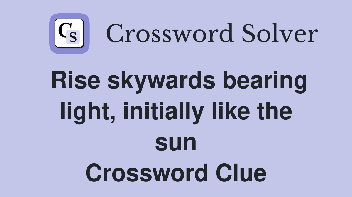 Rise skywards bearing light, initially like the sun Crossword Clue