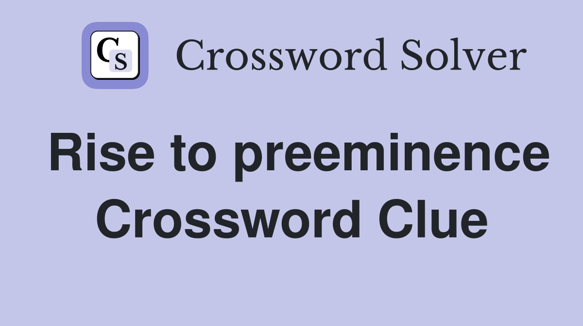 Rise to preeminence Crossword Clue
