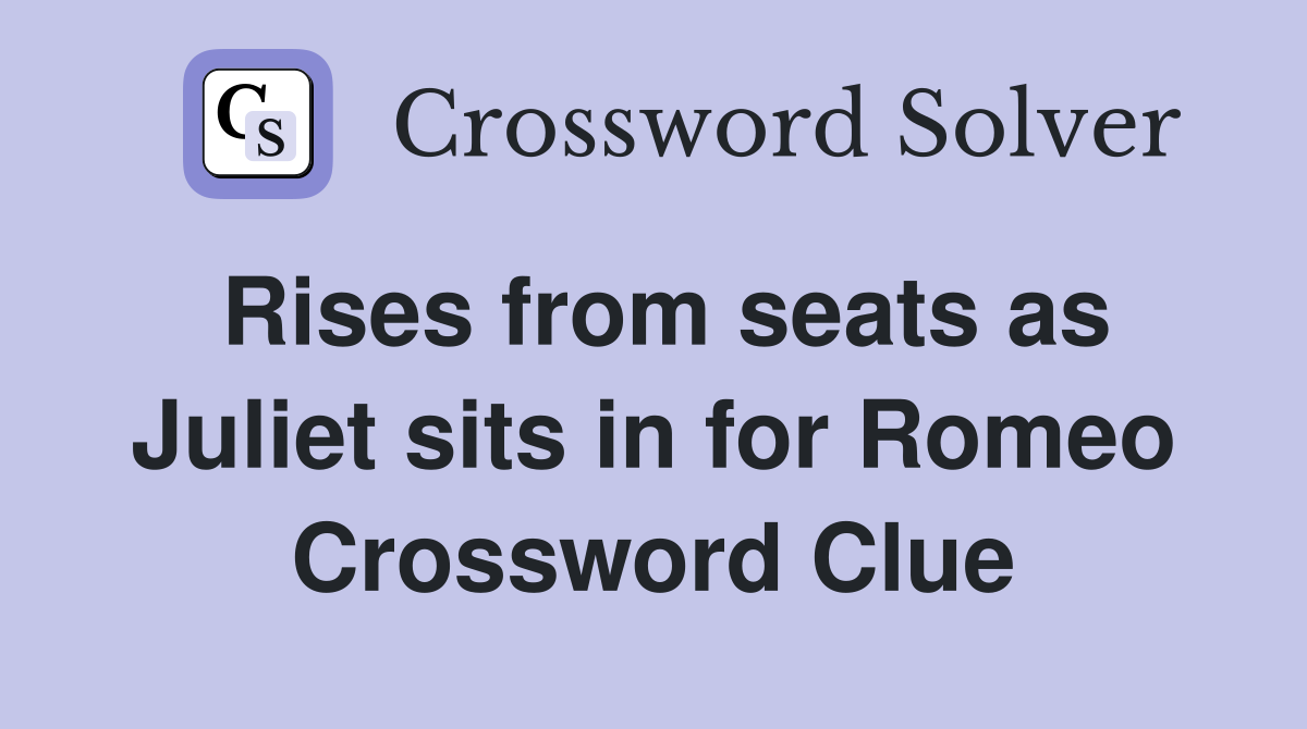 Rises from seats as Juliet sits in for Romeo Crossword Clue