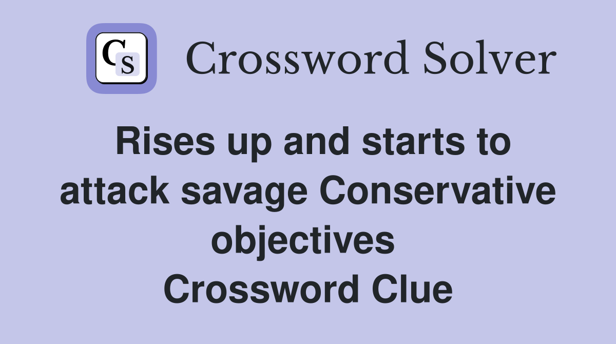 Rises up and starts to attack savage Conservative objectives  Crossword Clue
