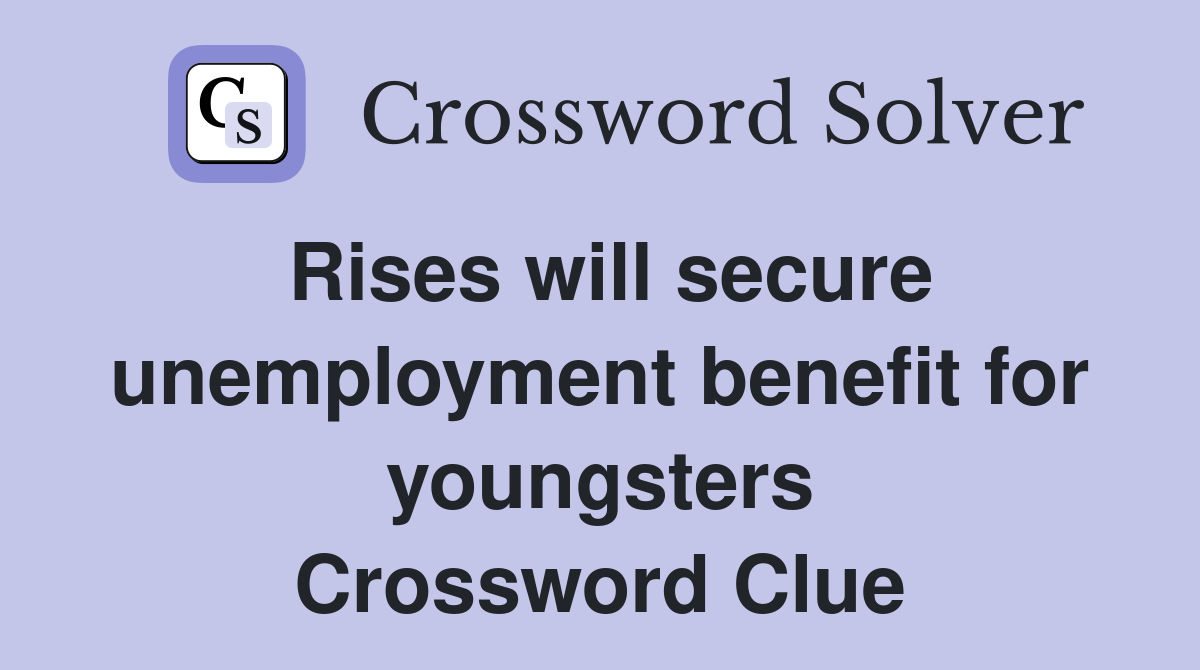 Rises will secure unemployment benefit for youngsters Crossword Clue