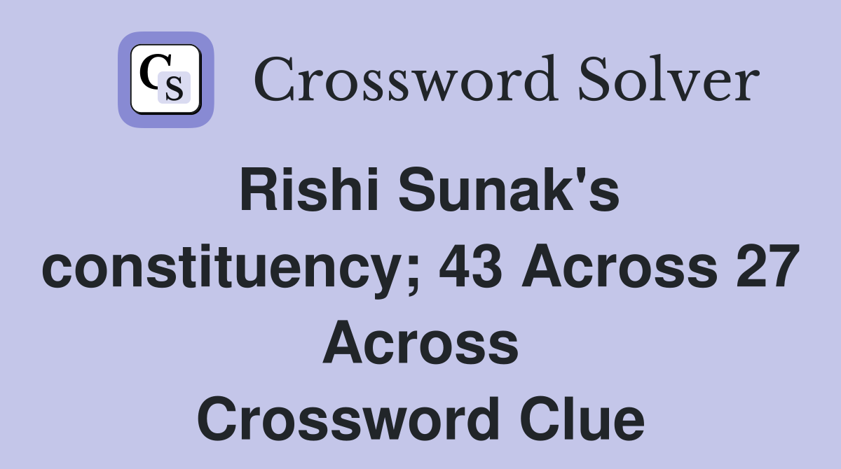 Rishi Sunak's constituency; 43 Across 27 Across Crossword Clue