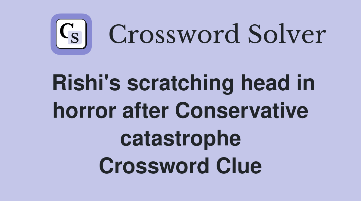 Rishi's scratching head in horror after Conservative catastrophe Crossword Clue
