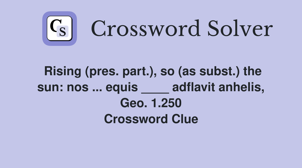 Rising (pres. part.), so (as subst.) the sun: nos ... equis ____ adflavit anhelis, Geo. 1.250 Crossword Clue