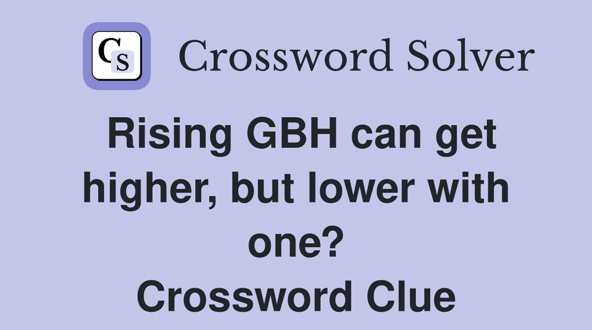 Rising GBH can get higher, but lower with one? Crossword Clue