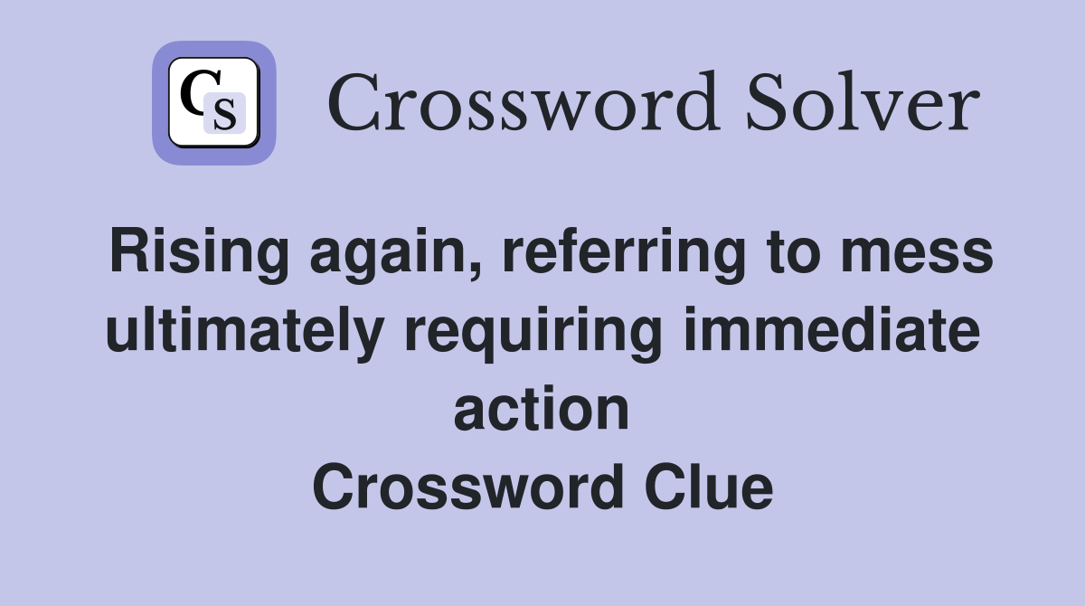 Rising again, referring to mess ultimately requiring immediate action Crossword Clue