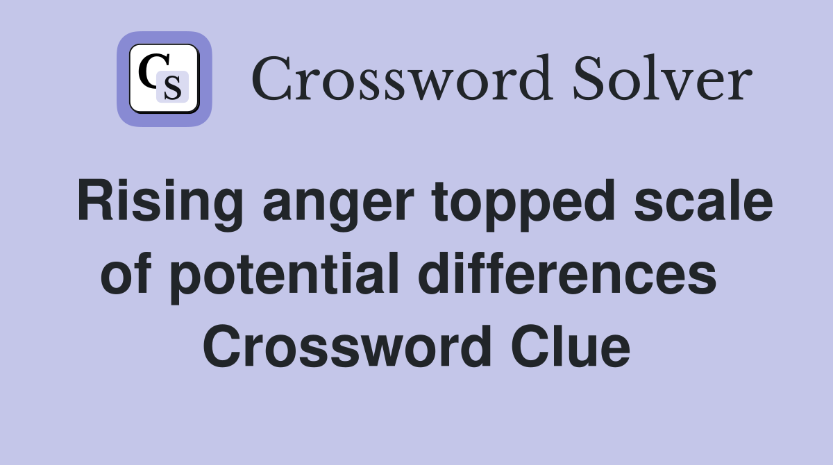 Rising anger topped scale of potential differences  Crossword Clue
