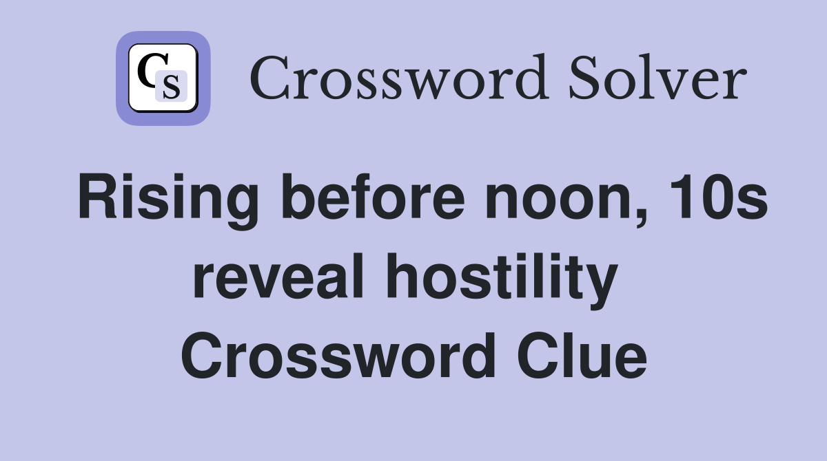 Rising before noon, 10s reveal hostility  Crossword Clue