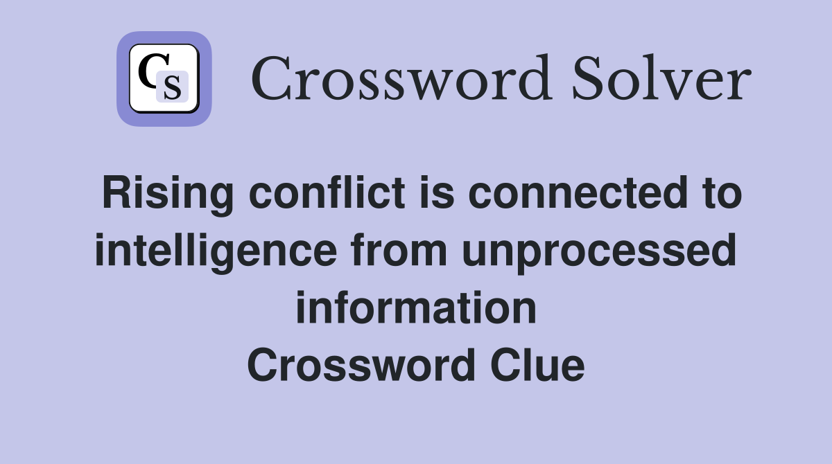Rising conflict is connected to intelligence from unprocessed information Crossword Clue