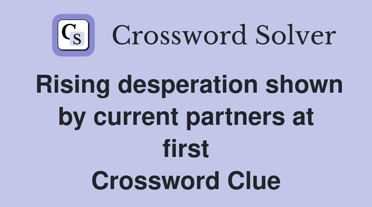 Rising desperation shown by current partners at first Crossword Clue
