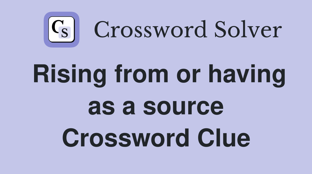 Rising from or having as a source Crossword Clue