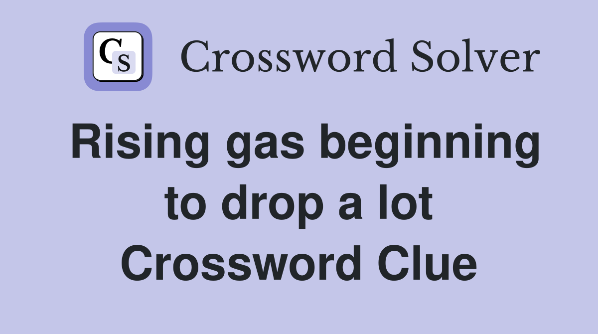 Rising gas beginning to drop a lot Crossword Clue