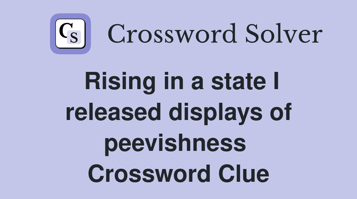 Rising in a state I released displays of peevishness  Crossword Clue