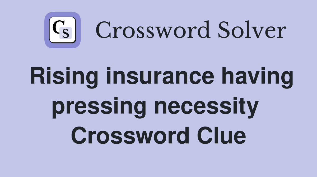 Rising insurance having pressing necessity  Crossword Clue