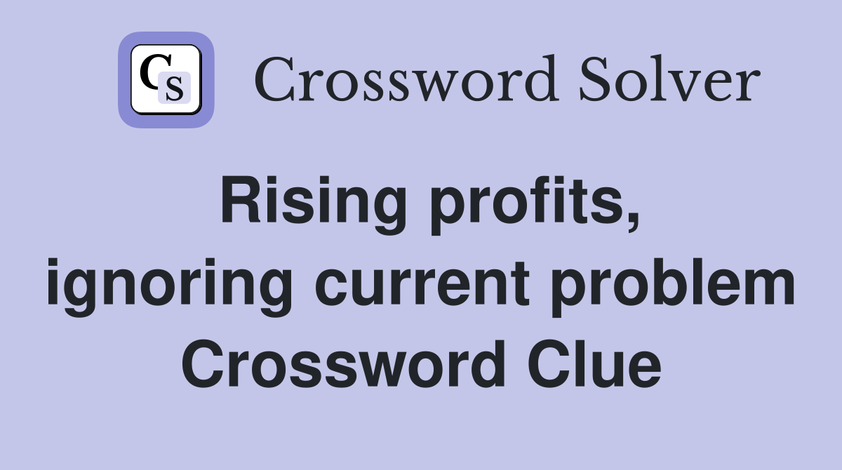 Rising profits, ignoring current problem Crossword Clue