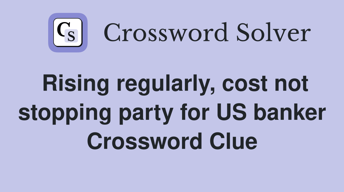 Rising regularly, cost not stopping party for US banker Crossword Clue
