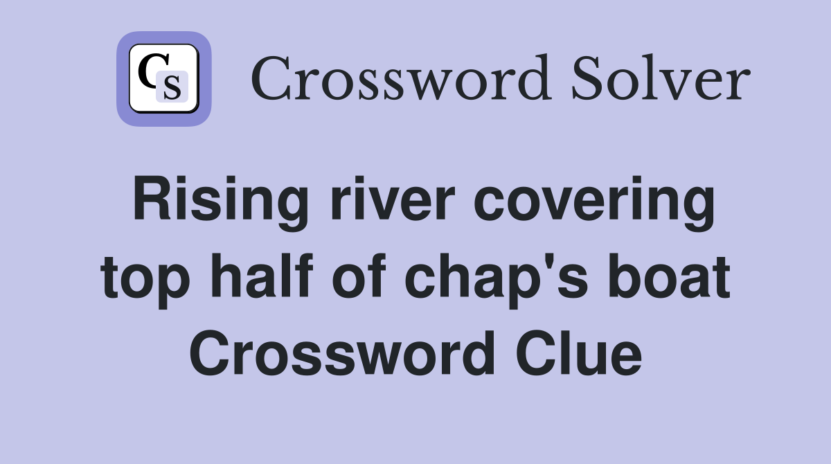 Rising river covering top half of chap's boat Crossword Clue
