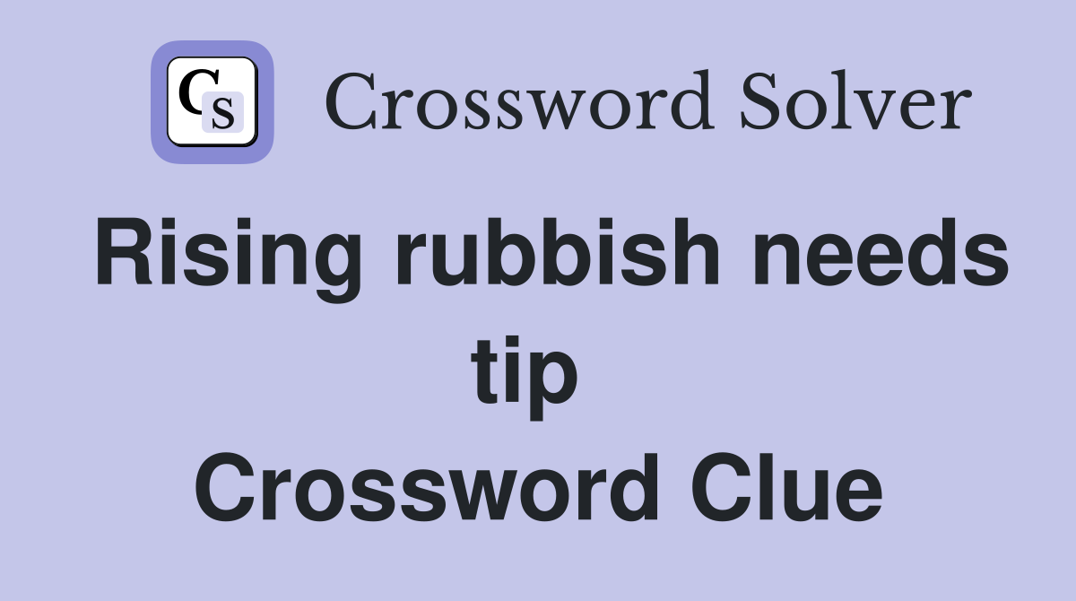 Rising rubbish needs tip  Crossword Clue